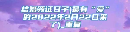 结婚领证日子(最有“爱”的2022年2月22日来了)_重复