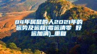 84年属鼠的人2021年的运势及运程(霉运清零 好运加满)_重复