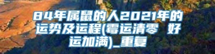 84年属鼠的人2021年的运势及运程(霉运清零 好运加满)_重复