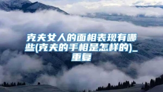 克夫女人的面相表现有哪些(克夫的手相是怎样的)_重复