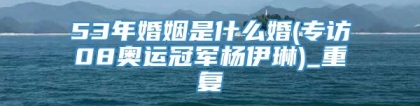 53年婚姻是什么婚(专访08奥运冠军杨伊琳)_重复