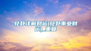 兑卦详解财运(兑卦事业财运)_重复