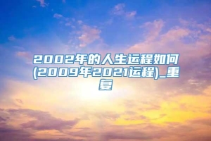 2002年的人生运程如何(2009年2021运程)_重复