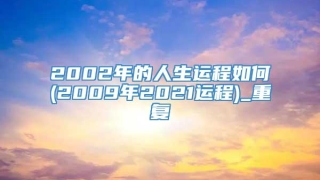 2002年的人生运程如何(2009年2021运程)_重复