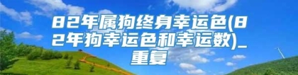 82年属狗终身幸运色(82年狗幸运色和幸运数)_重复