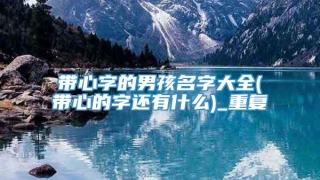 带心字的男孩名字大全(带心的字还有什么)_重复