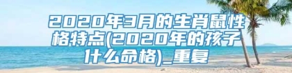 2020年3月的生肖鼠性格特点(2020年的孩子什么命格)_重复