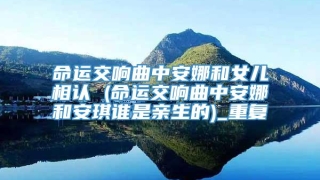 命运交响曲中安娜和女儿相认 (命运交响曲中安娜和安琪谁是亲生的)_重复