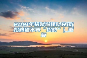 2021年招财猫理财兑现(招财猫不再“招财”)_重复