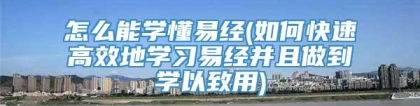 怎么能学懂易经(如何快速高效地学习易经并且做到学以致用)