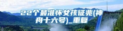 22个最准怀女孩征兆(神舟十六号)_重复