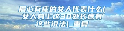 眉心有痣的女人代表什么(女人身上这30处长痣有这些说法)_重复