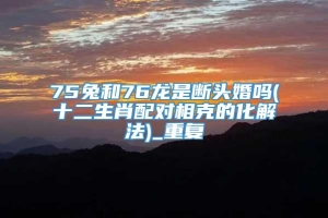 75兔和76龙是断头婚吗(十二生肖配对相克的化解法)_重复