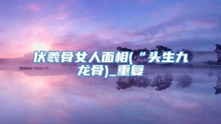 伏羲骨女人面相(“头生九龙骨)_重复