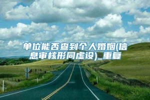 单位能否查到个人婚姻(信息审核形同虚设)_重复
