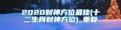2020财神方位最佳(十二生肖财神方位)_重复