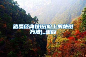 路易经典祛斑(脸上的祛斑方法)_重复