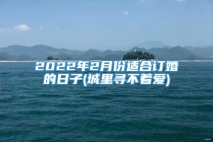 2022年2月份适合订婚的日子(城里寻不着爱)