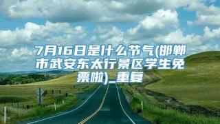7月16日是什么节气(邯郸市武安东太行景区学生免票啦)_重复