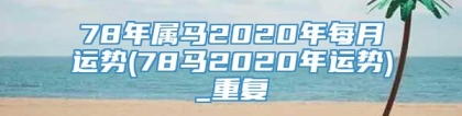 78年属马2020年每月运势(78马2020年运势)_重复