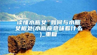 读懂水瓶女 如何与水瓶女相处(水瓶座意味着什么)_重复