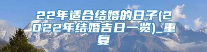 22年适合结婚的日子(2022年结婚吉日一览)_重复