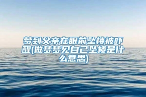 梦到父亲在眼前坠楼被吓醒(做梦梦见自己坠楼是什么意思)