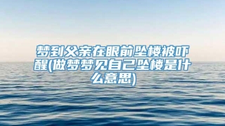 梦到父亲在眼前坠楼被吓醒(做梦梦见自己坠楼是什么意思)