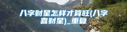 八字财星怎样才算旺(八字喜财星)_重复