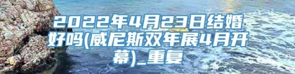 2022年4月23日结婚好吗(威尼斯双年展4月开幕)_重复