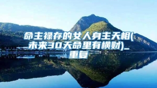 命主禄存的女人身主天相(未来30天命里有横财)_重复