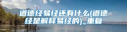 道德经易经还有什么(道德经是解释易经的)_重复