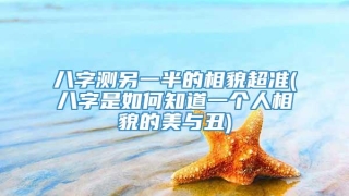 八字测另一半的相貌超准(八字是如何知道一个人相貌的美与丑)