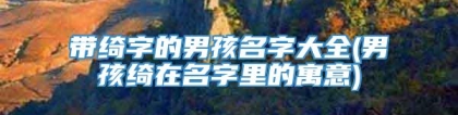 带绮字的男孩名字大全(男孩绮在名字里的寓意)
