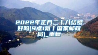 2022年正月二十八结婚好吗(9点1氪丨国家邮政局)_重复