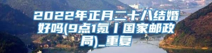 2022年正月二十八结婚好吗(9点1氪丨国家邮政局)_重复