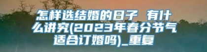 怎样选结婚的日子 有什么讲究(2023年春分节气适合订婚吗)_重复