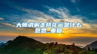 大师讲解走桃花运是什么意思_重复
