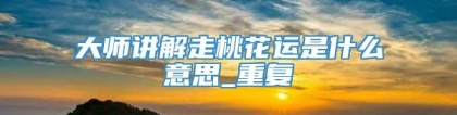 大师讲解走桃花运是什么意思_重复