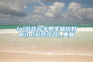 lol游戏名字男生简短好听(lol游戏改名)_重复