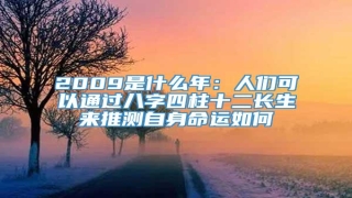 2009是什么年:人们可以通过八字四柱十二长生来推测自身命运如何