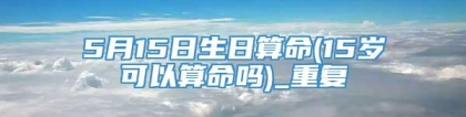 5月15日生日算命(15岁可以算命吗)_重复