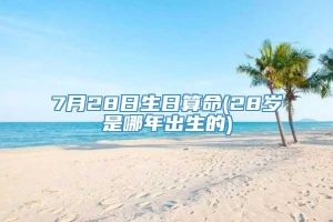 7月28日生日算命(28岁是哪年出生的)