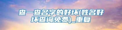 查一查名字的好坏(姓名好坏查询免费)_重复