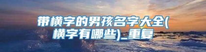 带横字的男孩名字大全(横字有哪些)_重复