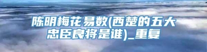 陈明梅花易数(西楚的五大忠臣良将是谁)_重复