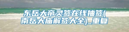 东岳大帝灵签在线抽签(南岳大庙解签大全)_重复