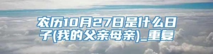 农历10月27日是什么日子(我的父亲母亲)_重复