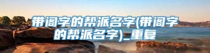 带阁字的帮派名字(带阁字的帮派名字)_重复