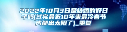 2022年10月3日是结婚的好日子吗(过完最近10年来最冷春节成都出太阳了)_重复